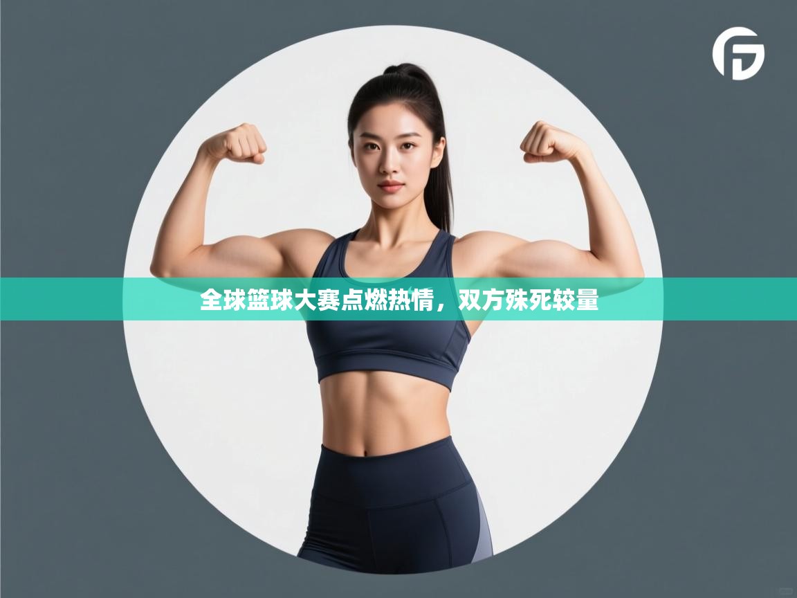 全球篮球大赛点燃热情，双方殊死较量  第1张