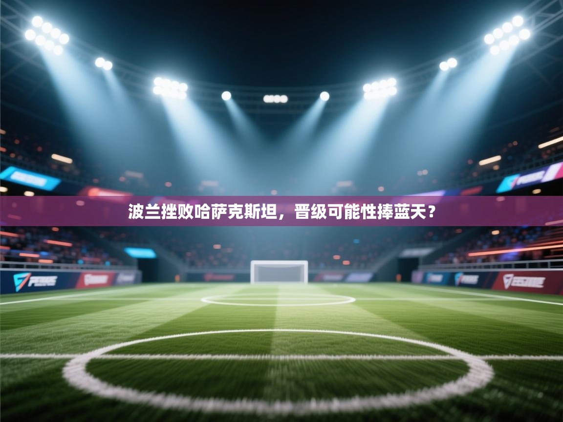 波兰挫败哈萨克斯坦,晋级可能性捧蓝天? 第1张