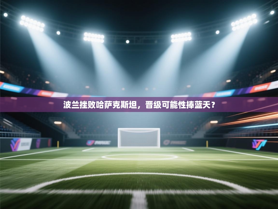 波兰挫败哈萨克斯坦,晋级可能性捧蓝天? 第2张