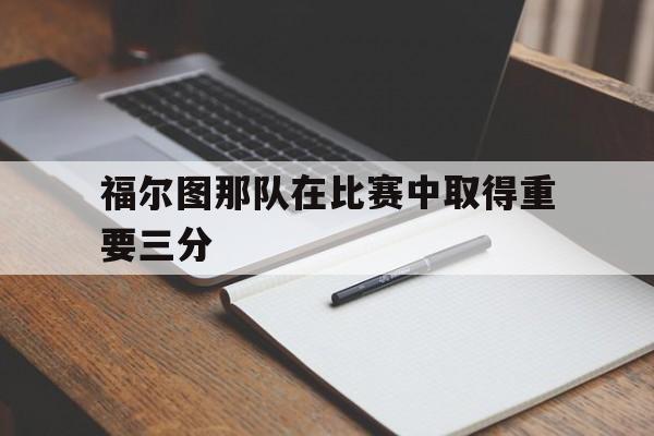 九游体育在线登录-关于福尔图那队在比赛中取得重要三分的信息