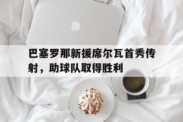 九游体育官网-巴塞罗那新援席尔瓦首秀传射，助球队取得胜利的简单介绍