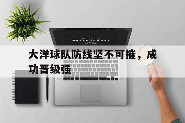 九游体育网页版登录入口-包含大洋球队防线坚不可摧，成功晋级强的词条